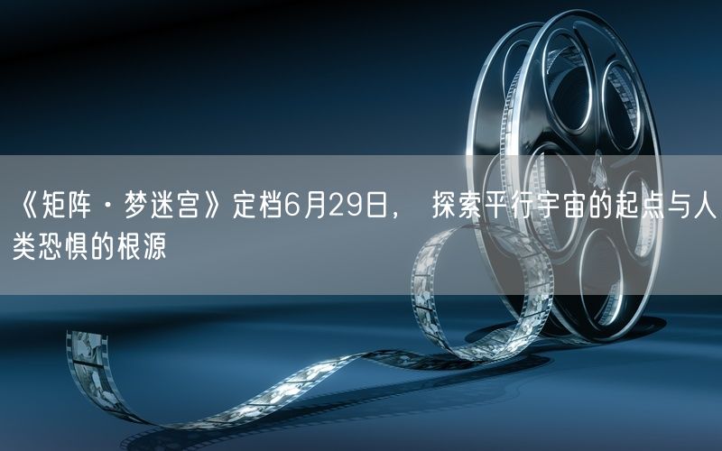 《矩阵·梦迷宫》定档6月29日， 探索平行宇宙的起点与人类恐惧的根源